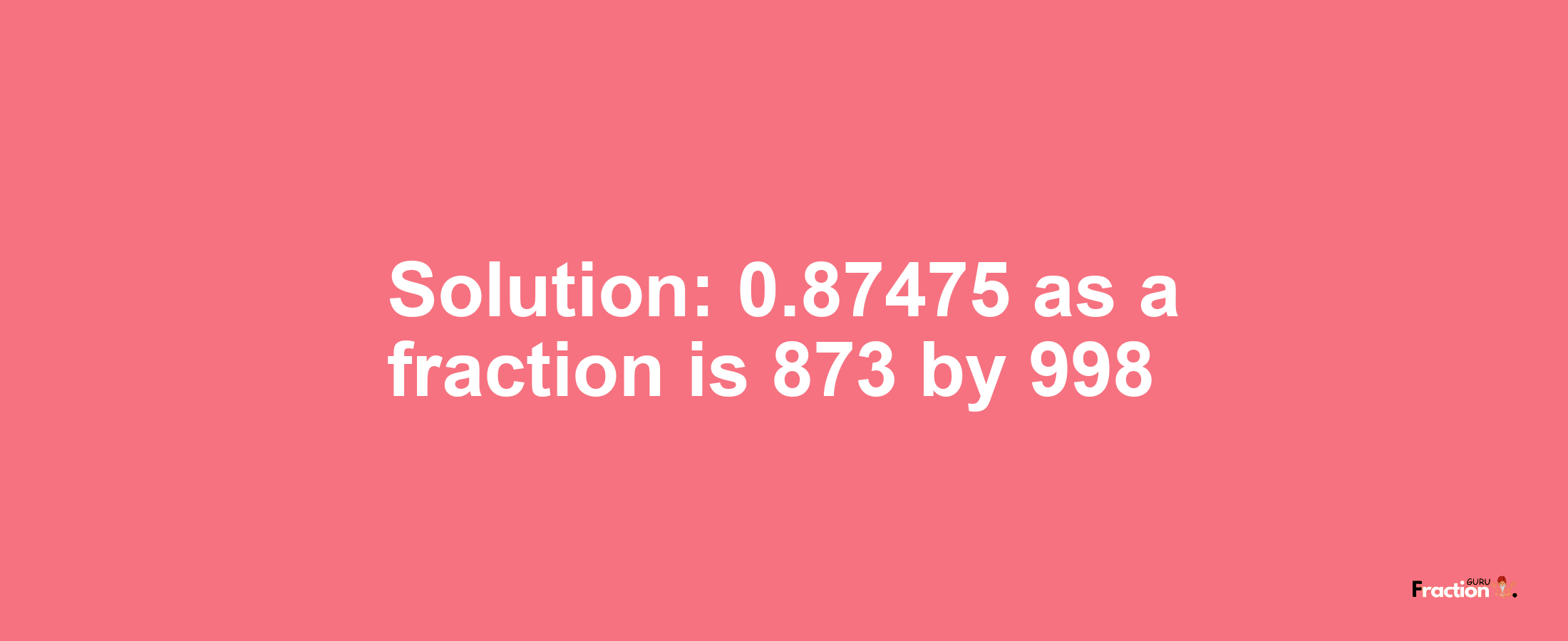 Solution:0.87475 as a fraction is 873/998